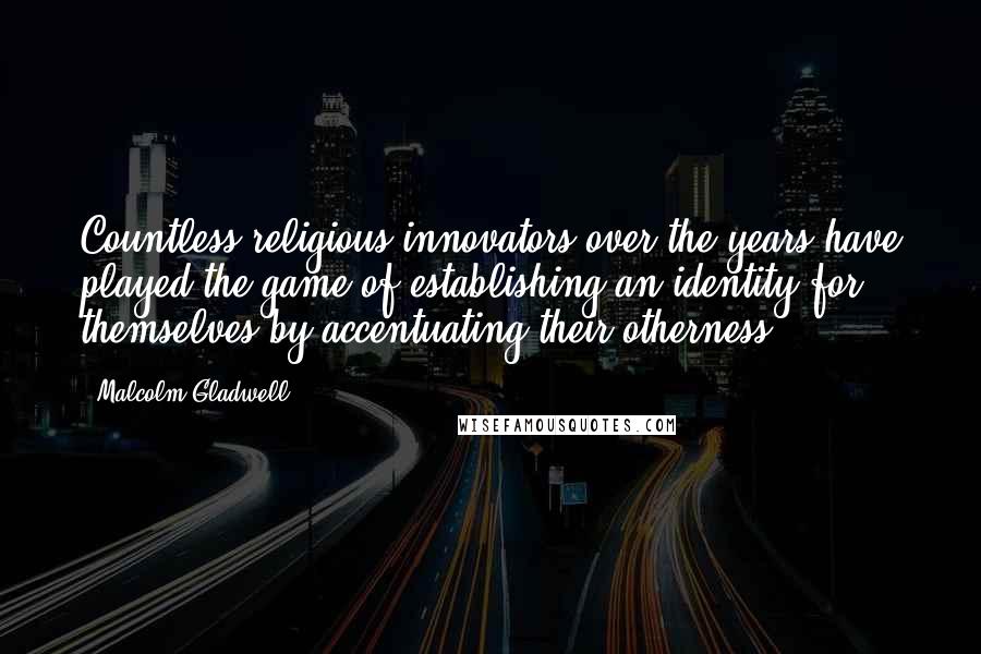 Malcolm Gladwell Quotes: Countless religious innovators over the years have played the game of establishing an identity for themselves by accentuating their otherness.