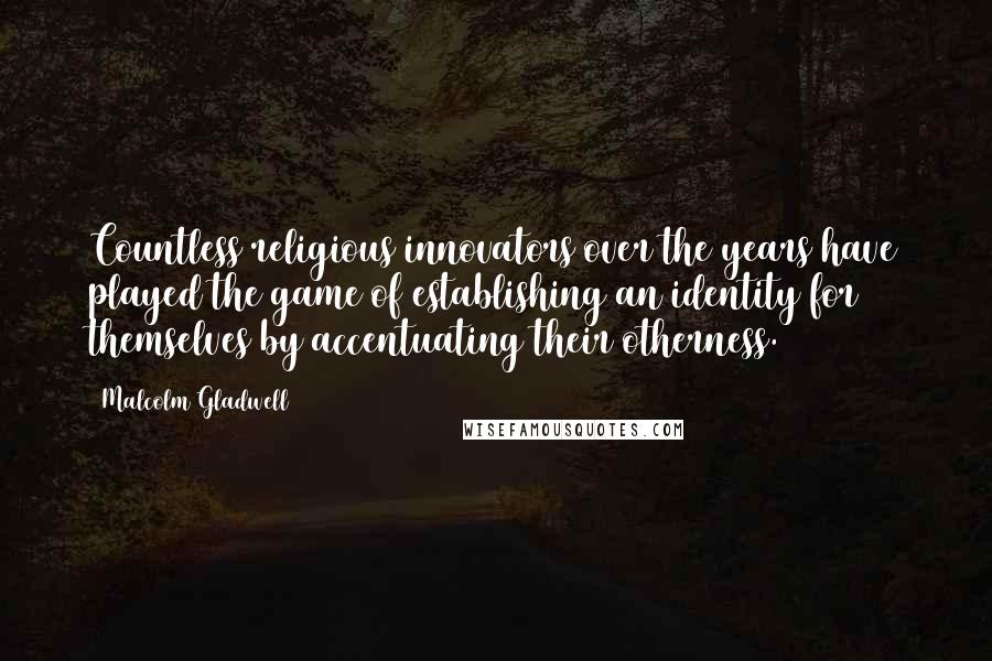 Malcolm Gladwell Quotes: Countless religious innovators over the years have played the game of establishing an identity for themselves by accentuating their otherness.