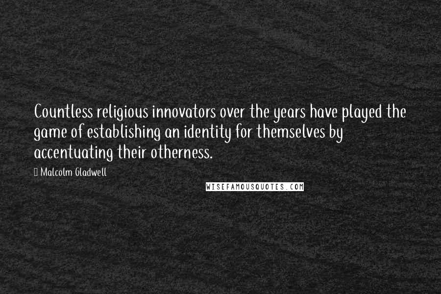 Malcolm Gladwell Quotes: Countless religious innovators over the years have played the game of establishing an identity for themselves by accentuating their otherness.