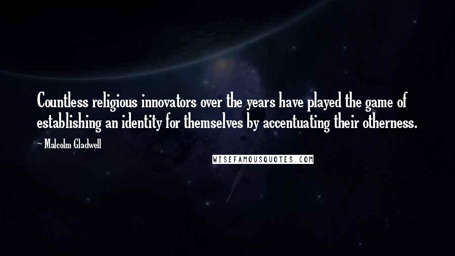 Malcolm Gladwell Quotes: Countless religious innovators over the years have played the game of establishing an identity for themselves by accentuating their otherness.