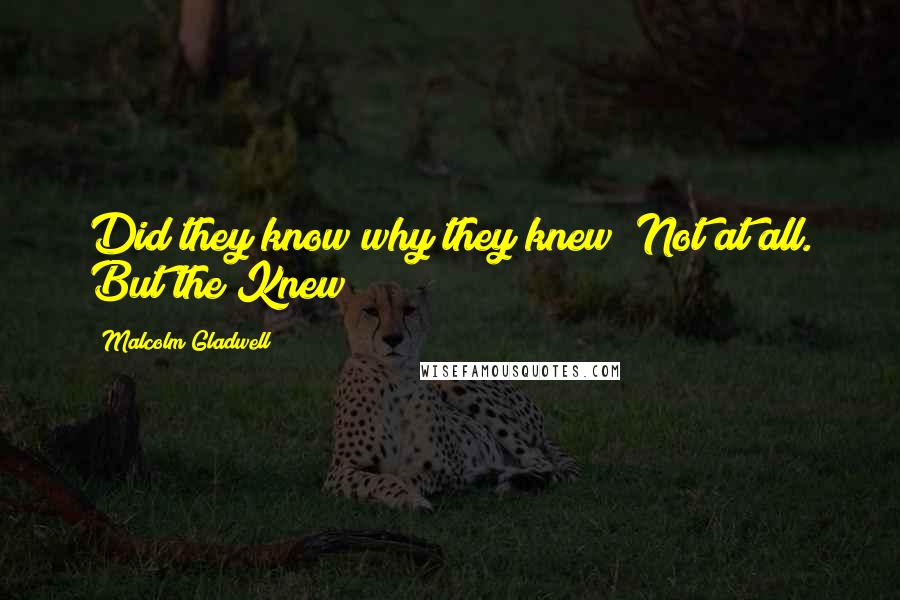 Malcolm Gladwell Quotes: Did they know why they knew? Not at all. But the Knew!