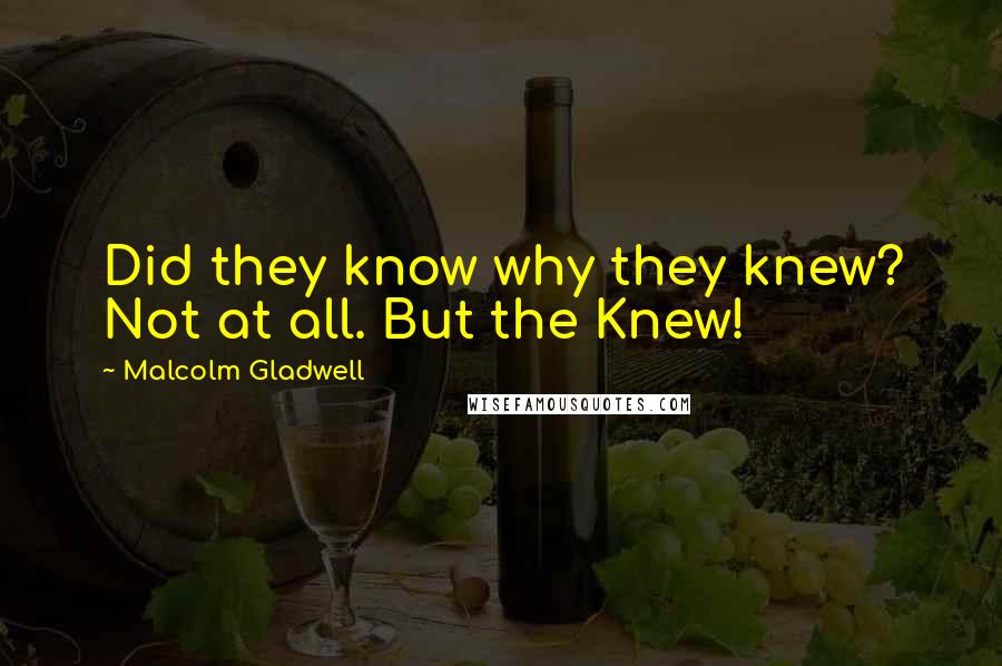 Malcolm Gladwell Quotes: Did they know why they knew? Not at all. But the Knew!