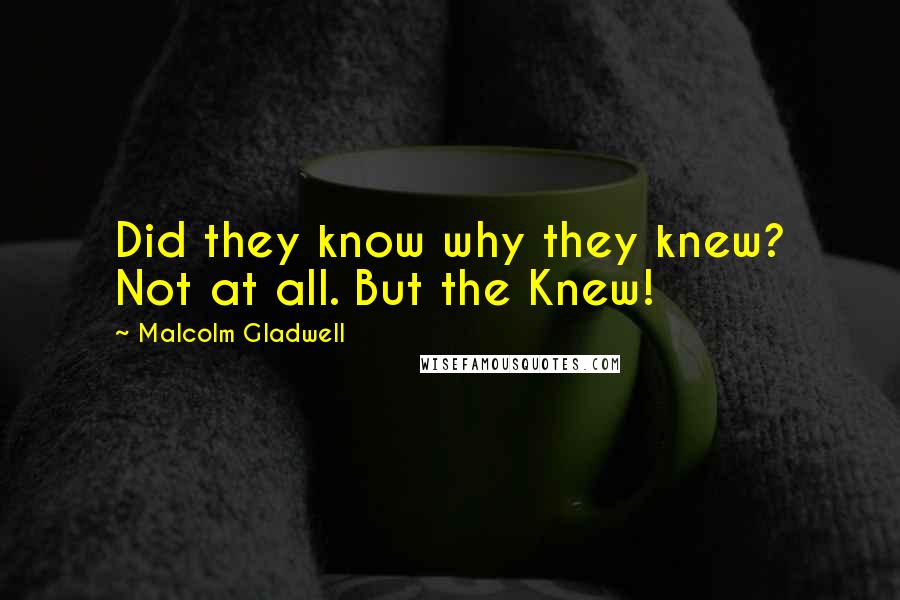 Malcolm Gladwell Quotes: Did they know why they knew? Not at all. But the Knew!