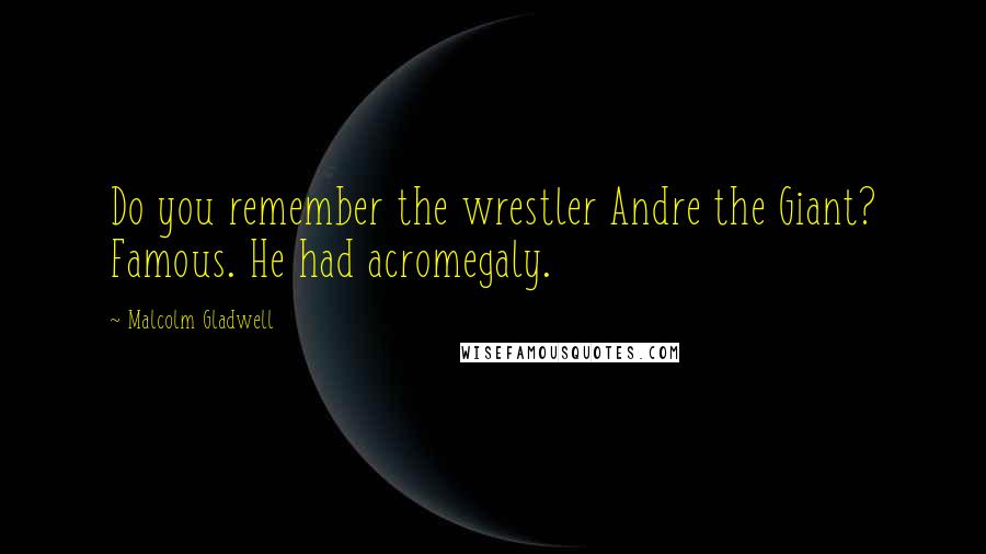 Malcolm Gladwell Quotes: Do you remember the wrestler Andre the Giant? Famous. He had acromegaly.