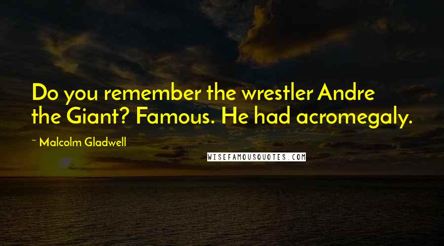 Malcolm Gladwell Quotes: Do you remember the wrestler Andre the Giant? Famous. He had acromegaly.