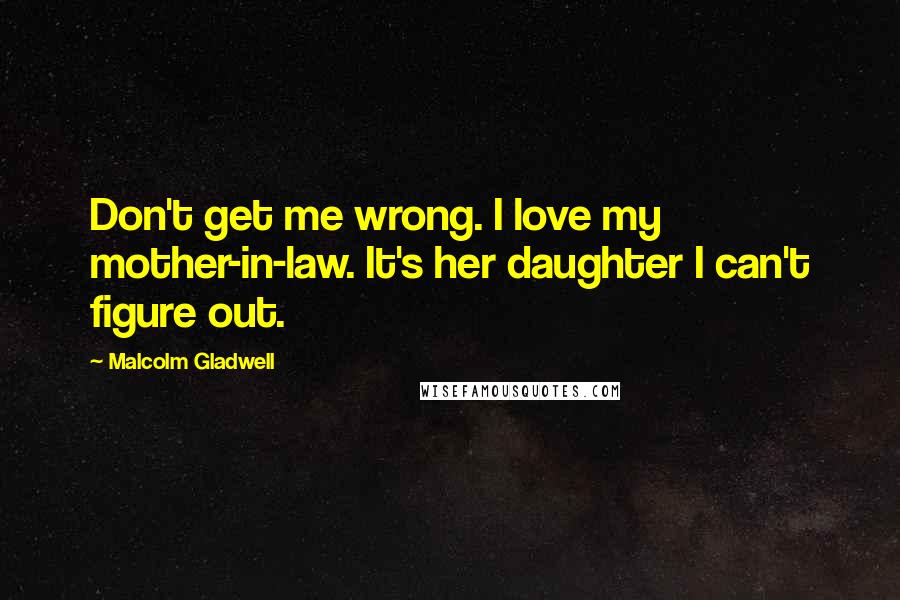 Malcolm Gladwell Quotes: Don't get me wrong. I love my mother-in-law. It's her daughter I can't figure out.