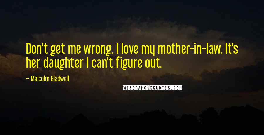 Malcolm Gladwell Quotes: Don't get me wrong. I love my mother-in-law. It's her daughter I can't figure out.