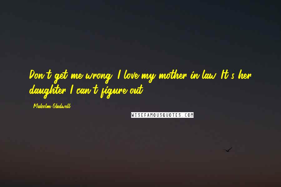 Malcolm Gladwell Quotes: Don't get me wrong. I love my mother-in-law. It's her daughter I can't figure out.