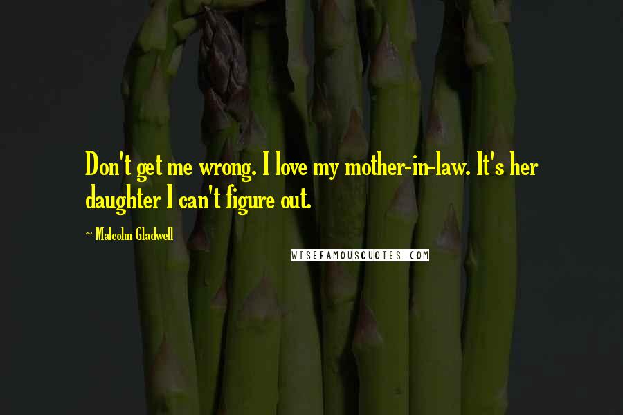 Malcolm Gladwell Quotes: Don't get me wrong. I love my mother-in-law. It's her daughter I can't figure out.