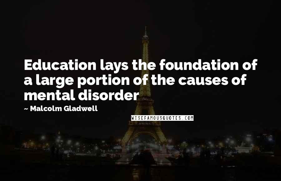 Malcolm Gladwell Quotes: Education lays the foundation of a large portion of the causes of mental disorder