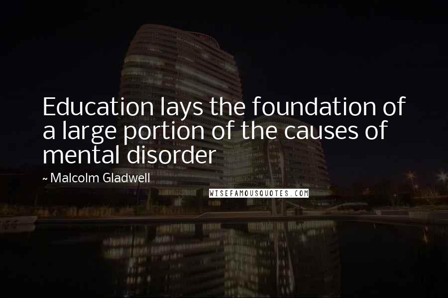 Malcolm Gladwell Quotes: Education lays the foundation of a large portion of the causes of mental disorder
