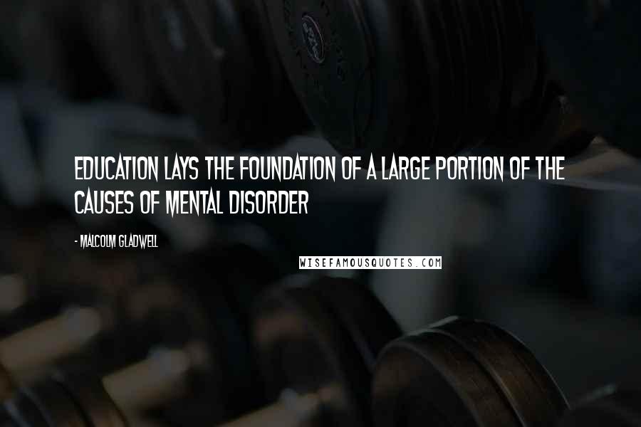 Malcolm Gladwell Quotes: Education lays the foundation of a large portion of the causes of mental disorder