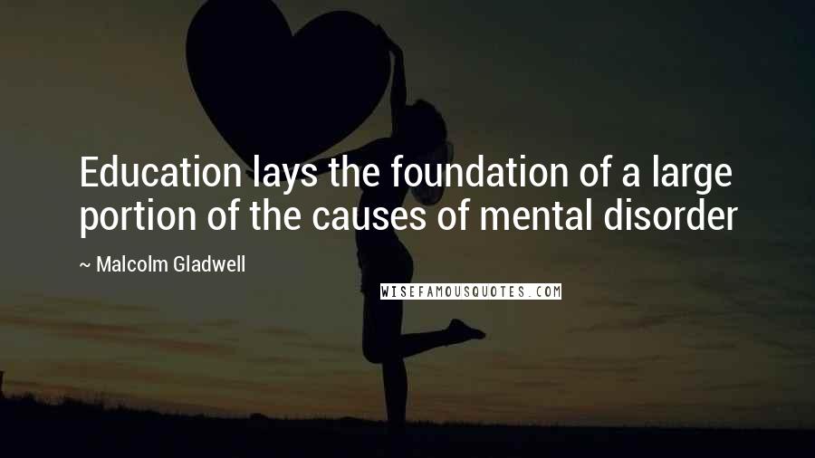 Malcolm Gladwell Quotes: Education lays the foundation of a large portion of the causes of mental disorder