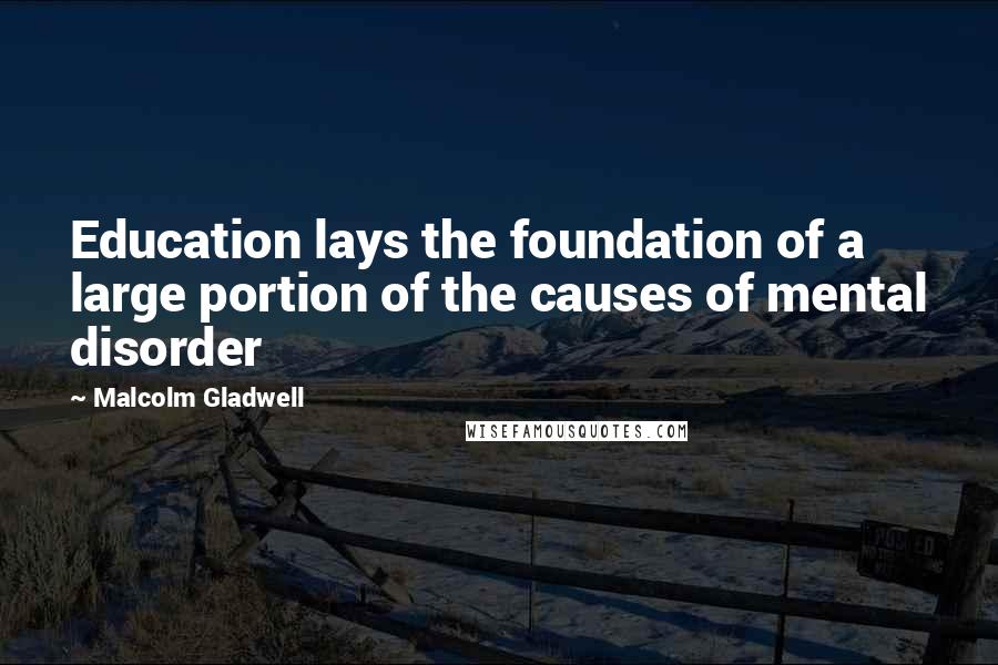 Malcolm Gladwell Quotes: Education lays the foundation of a large portion of the causes of mental disorder