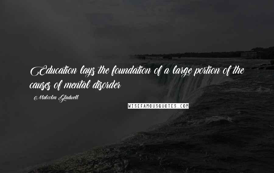 Malcolm Gladwell Quotes: Education lays the foundation of a large portion of the causes of mental disorder