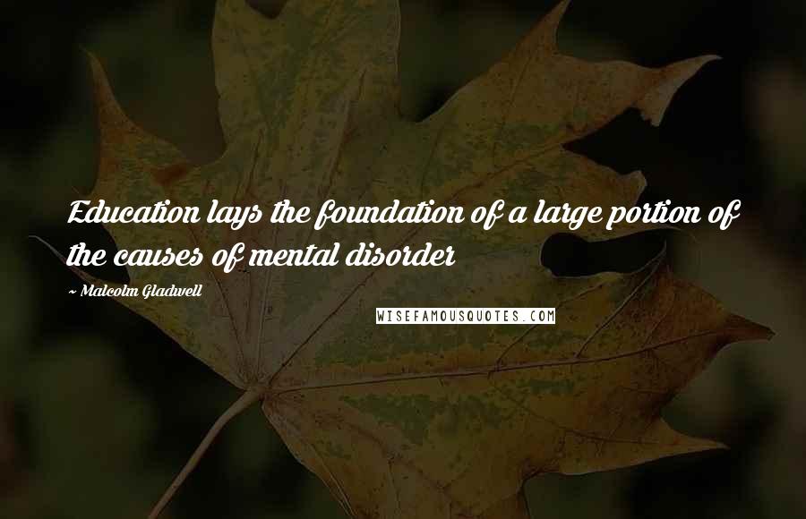 Malcolm Gladwell Quotes: Education lays the foundation of a large portion of the causes of mental disorder