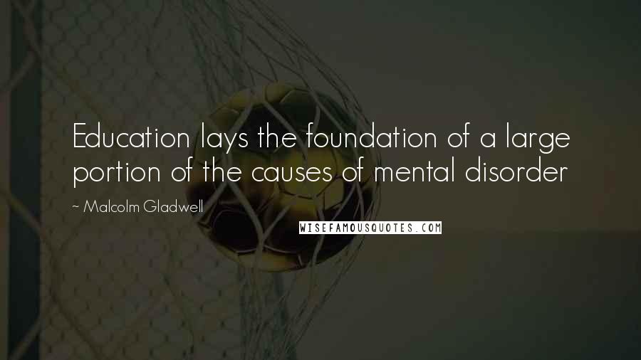 Malcolm Gladwell Quotes: Education lays the foundation of a large portion of the causes of mental disorder