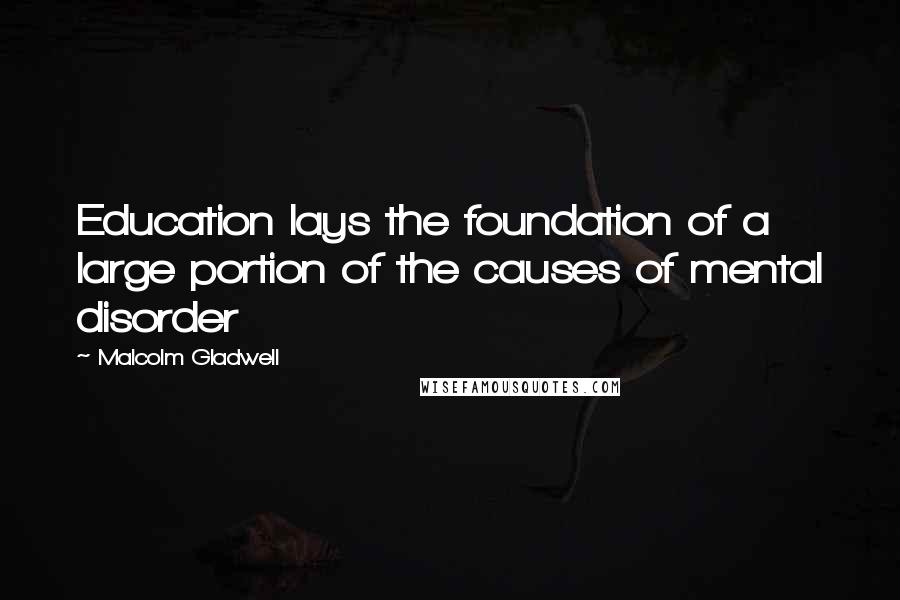 Malcolm Gladwell Quotes: Education lays the foundation of a large portion of the causes of mental disorder