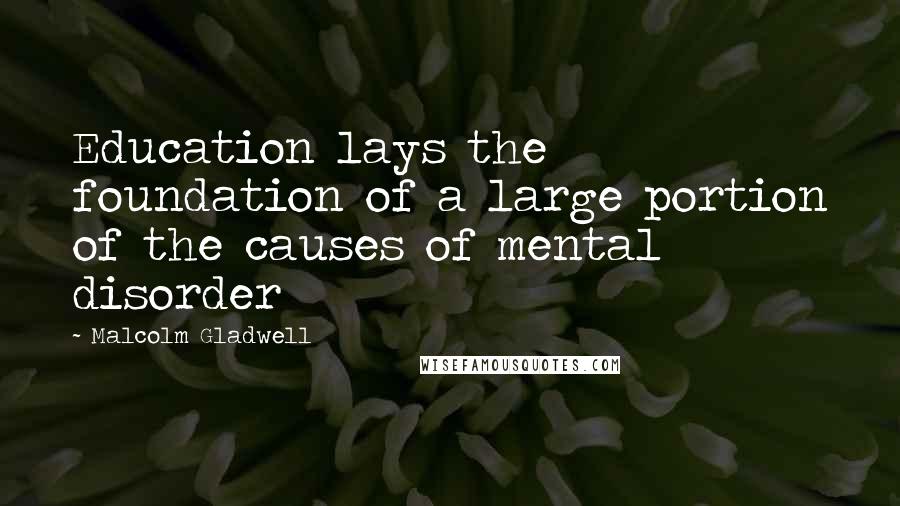 Malcolm Gladwell Quotes: Education lays the foundation of a large portion of the causes of mental disorder