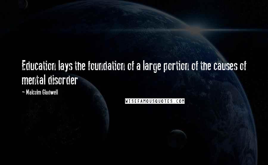 Malcolm Gladwell Quotes: Education lays the foundation of a large portion of the causes of mental disorder