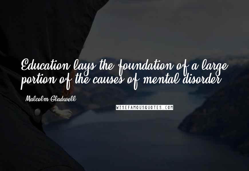 Malcolm Gladwell Quotes: Education lays the foundation of a large portion of the causes of mental disorder