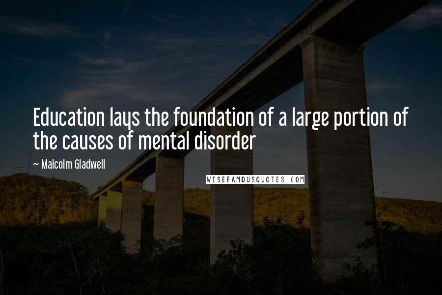 Malcolm Gladwell Quotes: Education lays the foundation of a large portion of the causes of mental disorder