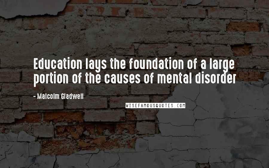Malcolm Gladwell Quotes: Education lays the foundation of a large portion of the causes of mental disorder