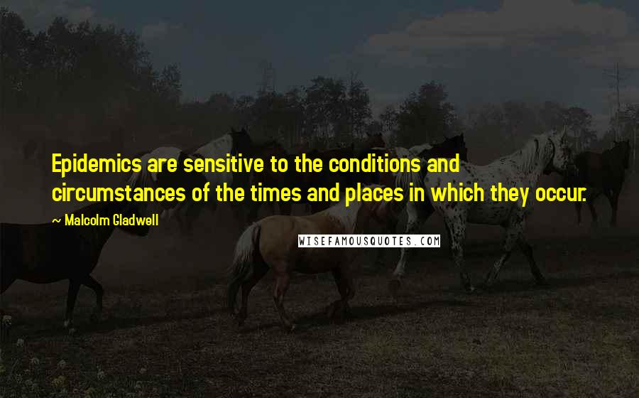 Malcolm Gladwell Quotes: Epidemics are sensitive to the conditions and circumstances of the times and places in which they occur.