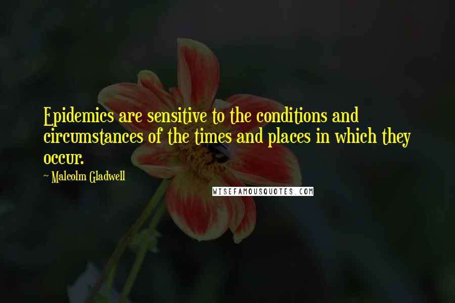 Malcolm Gladwell Quotes: Epidemics are sensitive to the conditions and circumstances of the times and places in which they occur.