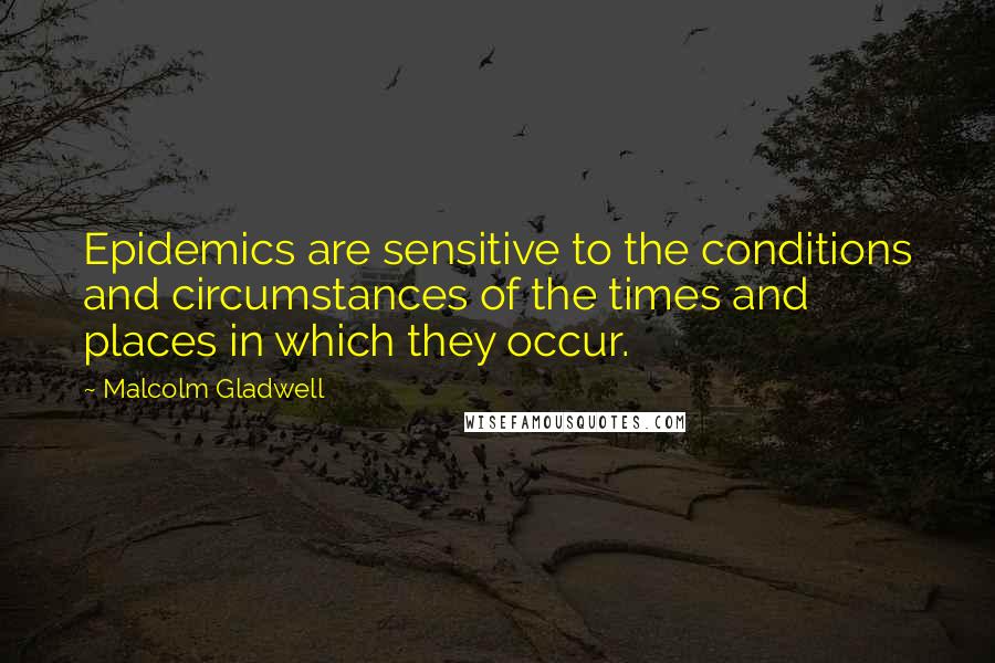 Malcolm Gladwell Quotes: Epidemics are sensitive to the conditions and circumstances of the times and places in which they occur.