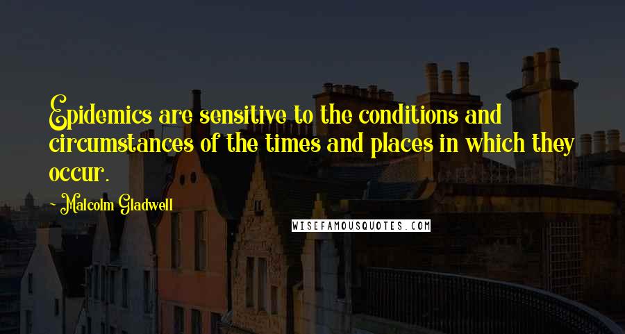 Malcolm Gladwell Quotes: Epidemics are sensitive to the conditions and circumstances of the times and places in which they occur.