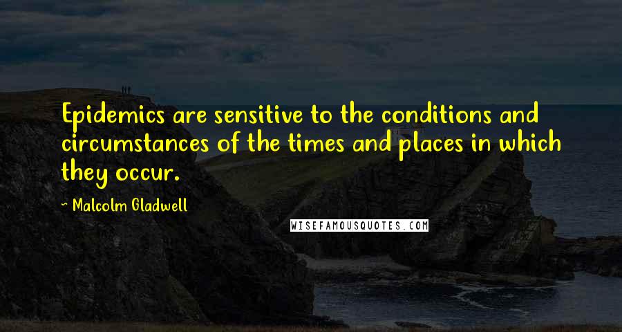 Malcolm Gladwell Quotes: Epidemics are sensitive to the conditions and circumstances of the times and places in which they occur.