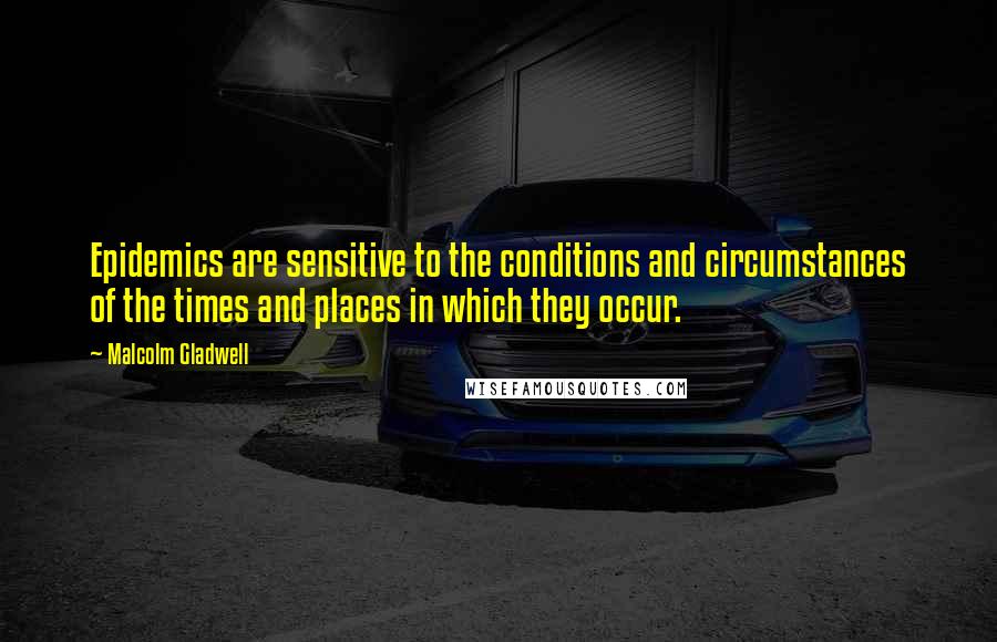 Malcolm Gladwell Quotes: Epidemics are sensitive to the conditions and circumstances of the times and places in which they occur.