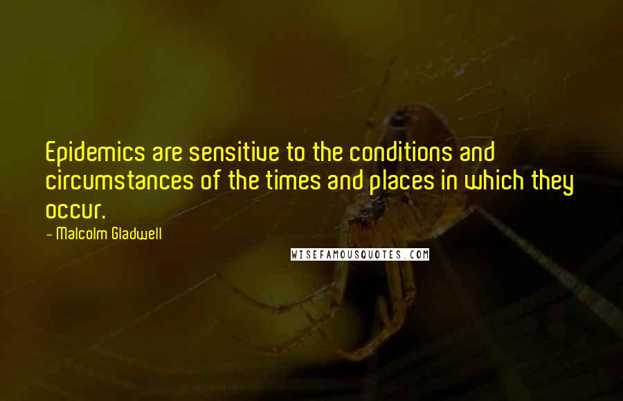 Malcolm Gladwell Quotes: Epidemics are sensitive to the conditions and circumstances of the times and places in which they occur.