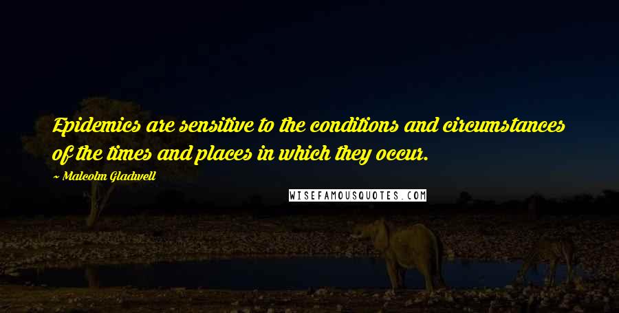 Malcolm Gladwell Quotes: Epidemics are sensitive to the conditions and circumstances of the times and places in which they occur.