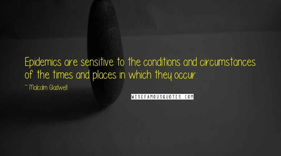 Malcolm Gladwell Quotes: Epidemics are sensitive to the conditions and circumstances of the times and places in which they occur.