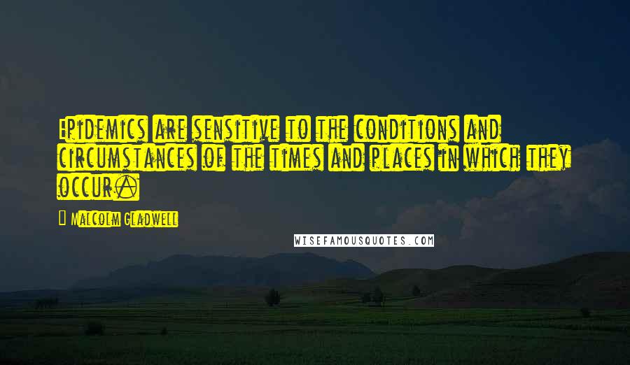 Malcolm Gladwell Quotes: Epidemics are sensitive to the conditions and circumstances of the times and places in which they occur.