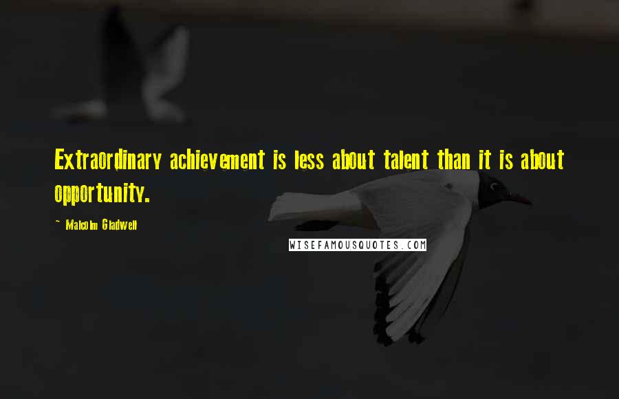 Malcolm Gladwell Quotes: Extraordinary achievement is less about talent than it is about opportunity.