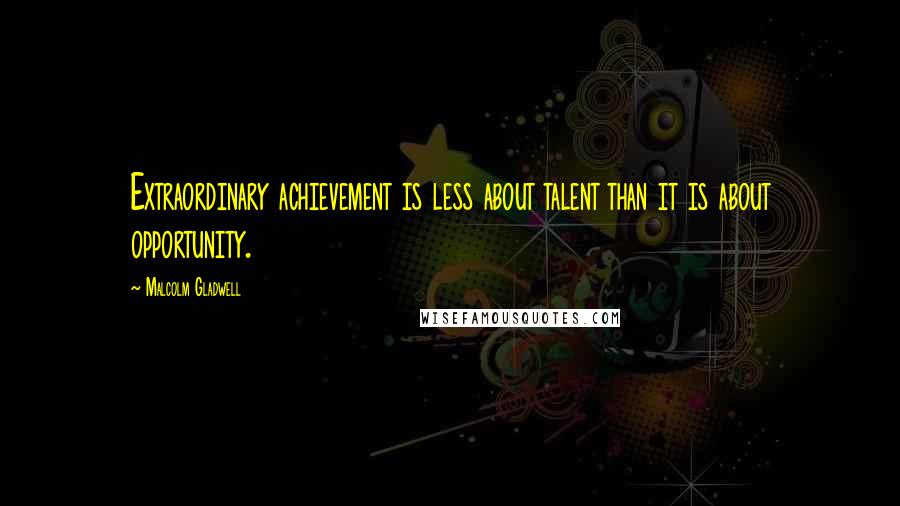 Malcolm Gladwell Quotes: Extraordinary achievement is less about talent than it is about opportunity.