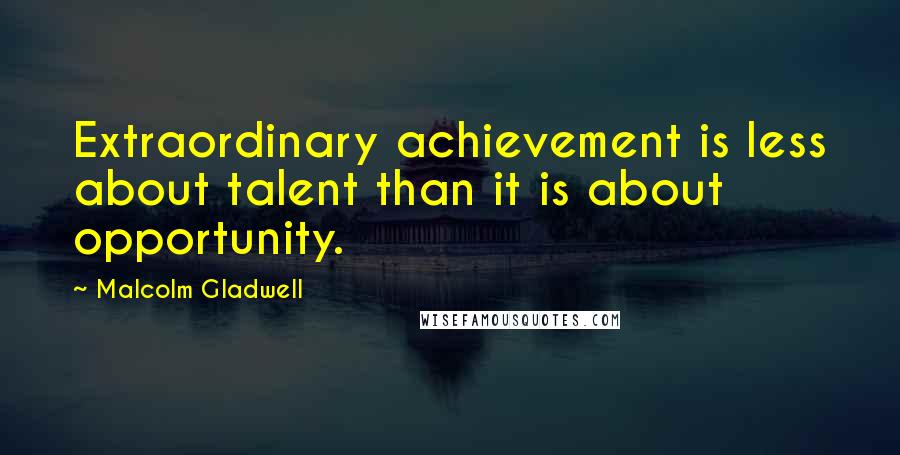 Malcolm Gladwell Quotes: Extraordinary achievement is less about talent than it is about opportunity.