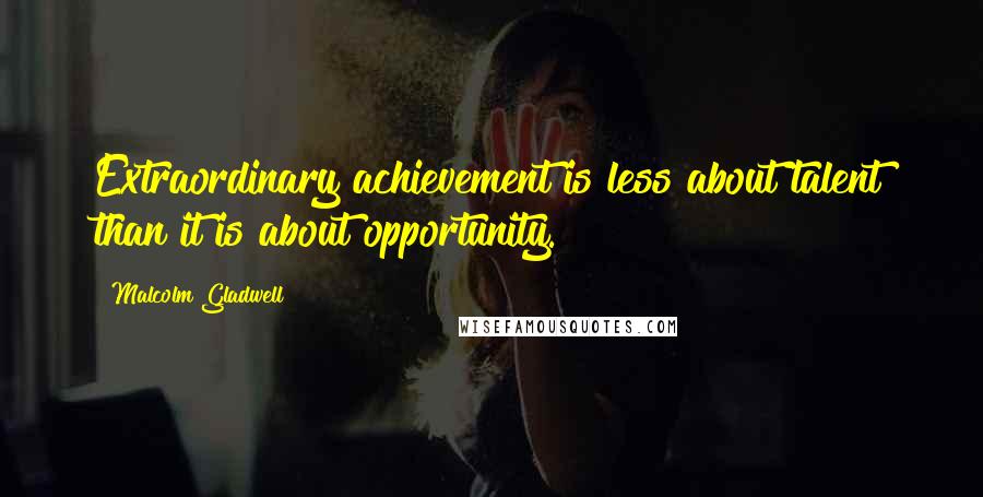 Malcolm Gladwell Quotes: Extraordinary achievement is less about talent than it is about opportunity.