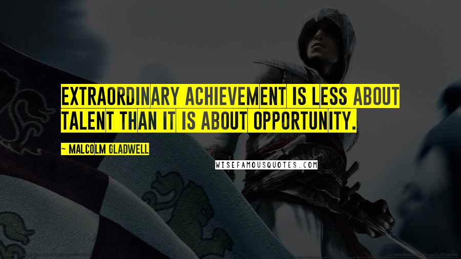 Malcolm Gladwell Quotes: Extraordinary achievement is less about talent than it is about opportunity.