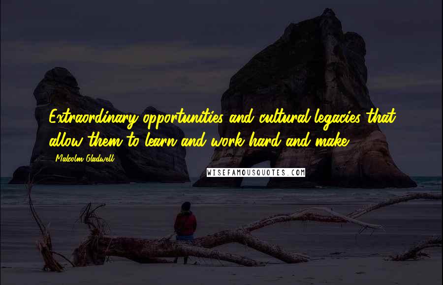 Malcolm Gladwell Quotes: Extraordinary opportunities and cultural legacies that allow them to learn and work hard and make