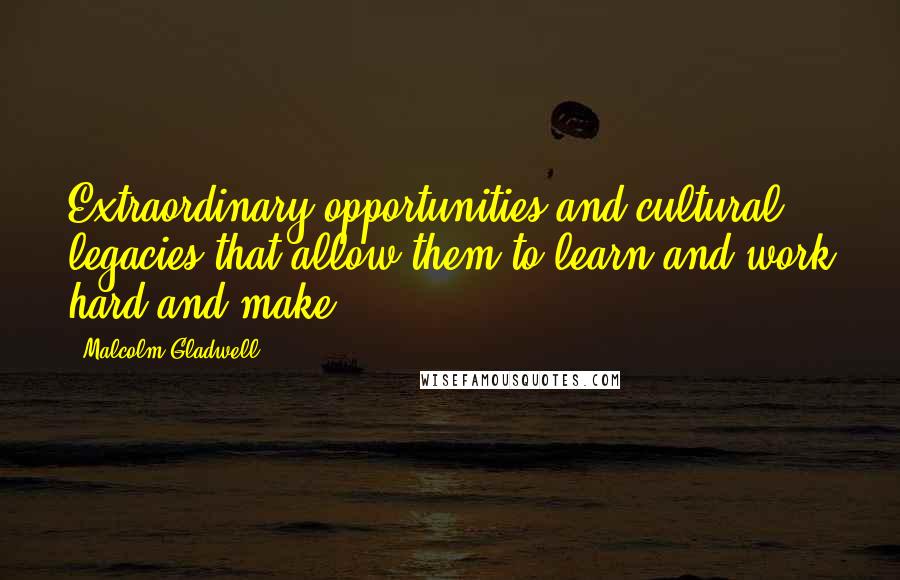 Malcolm Gladwell Quotes: Extraordinary opportunities and cultural legacies that allow them to learn and work hard and make