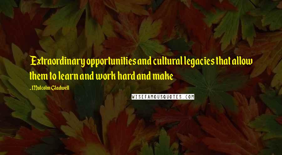 Malcolm Gladwell Quotes: Extraordinary opportunities and cultural legacies that allow them to learn and work hard and make