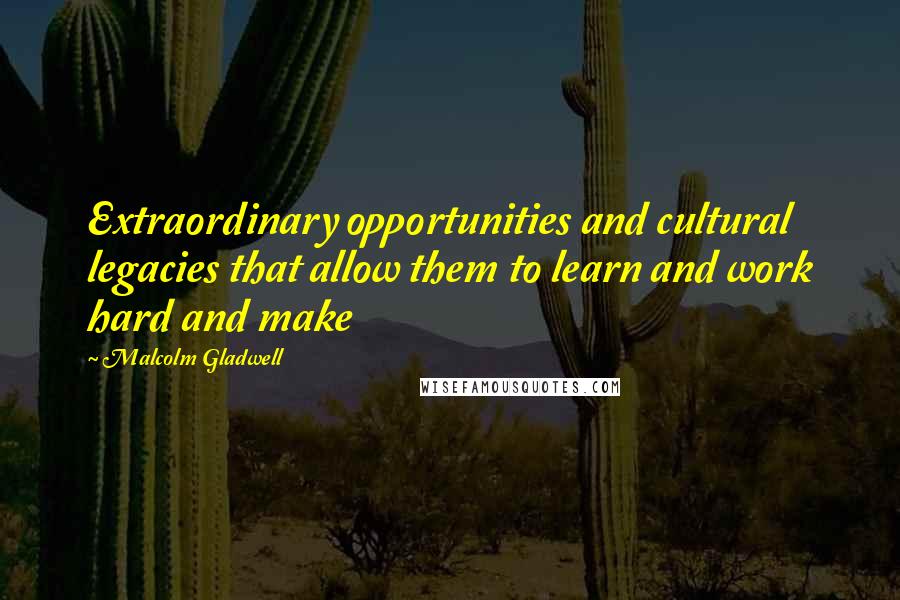 Malcolm Gladwell Quotes: Extraordinary opportunities and cultural legacies that allow them to learn and work hard and make