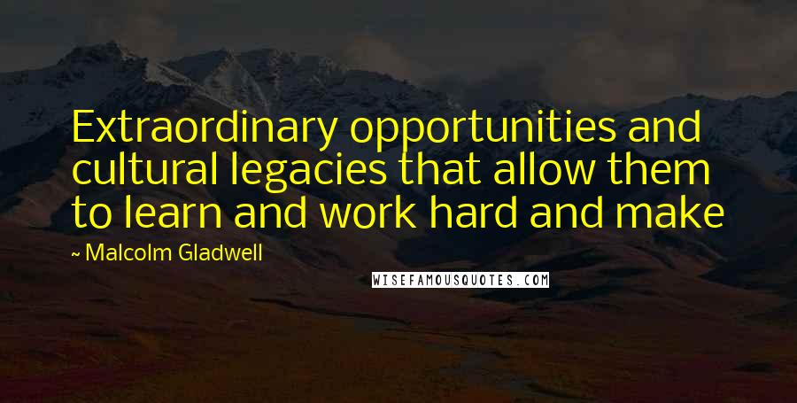 Malcolm Gladwell Quotes: Extraordinary opportunities and cultural legacies that allow them to learn and work hard and make