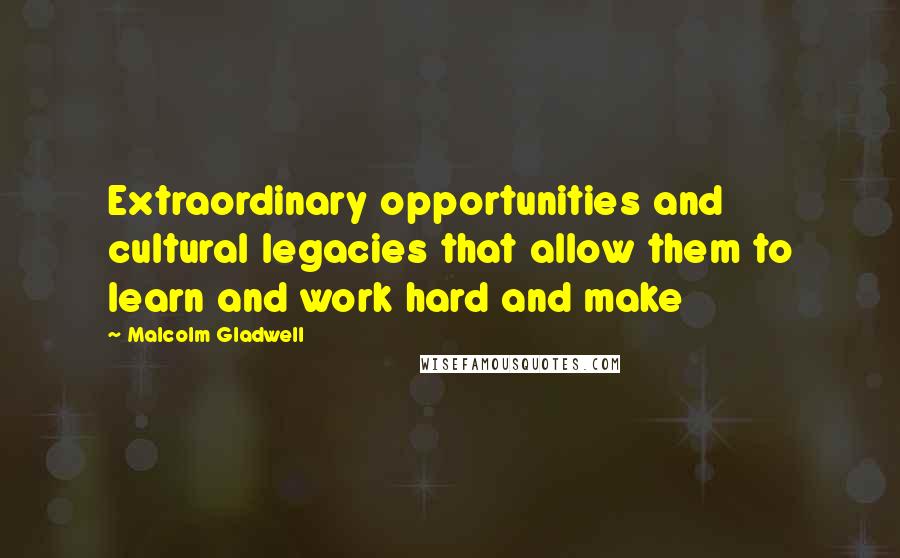 Malcolm Gladwell Quotes: Extraordinary opportunities and cultural legacies that allow them to learn and work hard and make