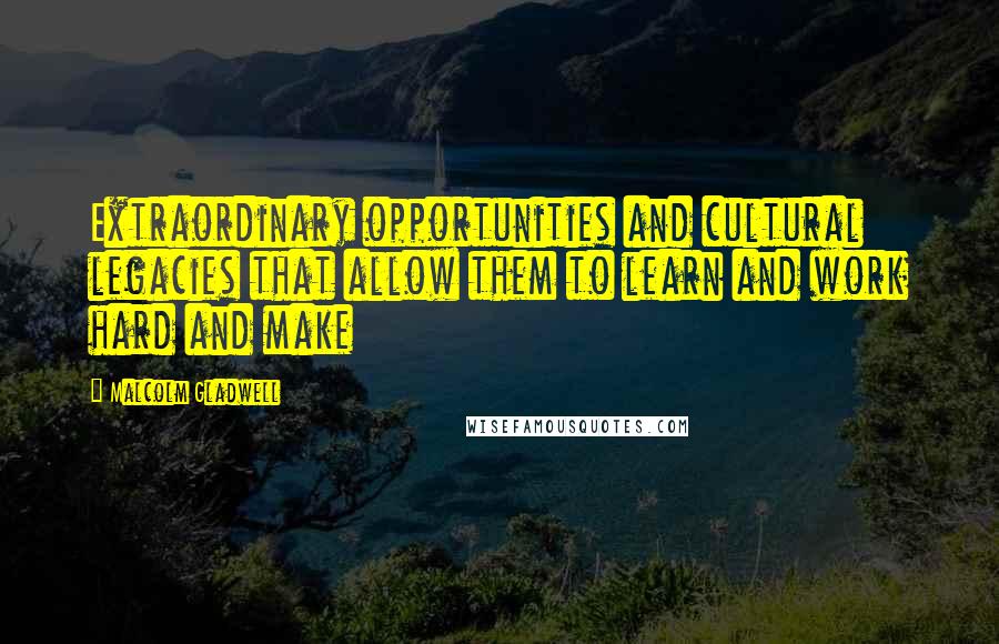 Malcolm Gladwell Quotes: Extraordinary opportunities and cultural legacies that allow them to learn and work hard and make