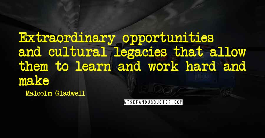 Malcolm Gladwell Quotes: Extraordinary opportunities and cultural legacies that allow them to learn and work hard and make